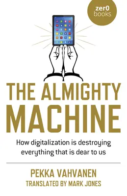 La machine toute puissante : Comment la numérisation détruit tout ce qui nous est cher - The Almighty Machine: How Digitalization Is Destroying Everything That Is Dear to Us