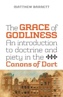 La grâce de la piété : Une introduction à la doctrine et à la piété dans les Canons de Dort - The Grace of Godliness: An Introduction to Doctrine and Piety in the Canons of Dort