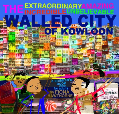 L'extraordinaire, l'incroyable et l'inimaginable Cité fortifiée de Kowloon : Un livre pour enfants qui s'adresse aussi aux adultes - The Extraordinary Amazing Incredible Unbelievable Walled City of Kowloon: A Children's Book Also for Adults