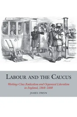 Le Labour et le Caucus : Radicalisme de la classe ouvrière et libéralisme organisé en Angleterre, 1868-1888 - Labour and the Caucus: Working-Class Radicalism and Organised Liberalism in England, 1868-1888