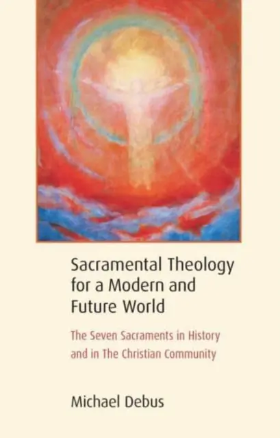 Théologie sacramentelle pour un monde moderne et futur : Les sept sacrements dans l'histoire et dans la communauté chrétienne - Sacramental Theology for a Modern and Future World: The Seven Sacraments in History and in the Christian Community