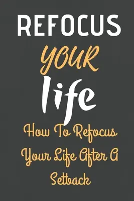 Recentrez votre vie : Comment recentrer votre vie après un échec - Refocus Your Life: How To Refocus Your Life After A Setback