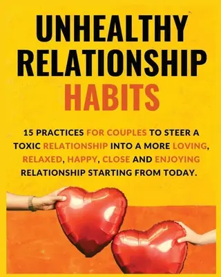 Unhealthy Relationship Habits : 15 pratiques de couple pour transformer une relation toxique en une relation plus aimante, plus détendue, plus heureuse, plus proche et plus agréable. - Unhealthy Relationship Habits: 15 Practices for couples to steer a toxic relationship into a more loving, relaxed, happy, close and enjoying relation