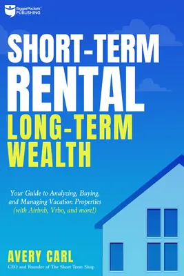 Location à court terme, richesse à long terme : Votre guide pour l'analyse, l'achat et la gestion des propriétés de vacances - Short-Term Rental, Long-Term Wealth: Your Guide to Analyzing, Buying, and Managing Vacation Properties