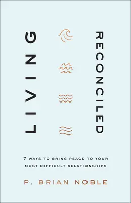 Vivre réconcilié : 7 façons d'apporter la paix dans vos relations les plus difficiles - Living Reconciled: 7 Ways to Bring Peace to Your Most Difficult Relationships