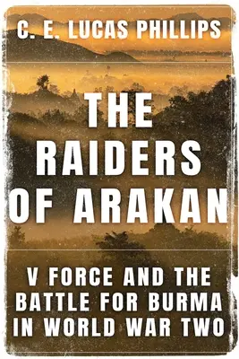 Les Raiders de l'Arakan : La Force V et la bataille pour la Birmanie pendant la Seconde Guerre mondiale - The Raiders of Arakan: V Force and the Battle for Burma in World War Two