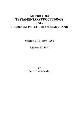 Abstracts of the Testamentary Proceedings of the Prerogatve Court of Maryland. Volume VIII : 1697-1700. Libers 17, 18a - Abstracts of the Testamentary Proceedings of the Prerogatve Court of Maryland. Volume VIII: 1697-1700. Libers 17, 18a