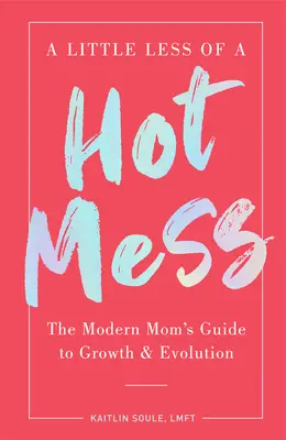 Un peu moins d'un désordre brûlant : Le guide de la croissance et de l'évolution à l'usage des mères modernes - A Little Less of a Hot Mess: The Modern Mom's Guide to Growth & Evolution