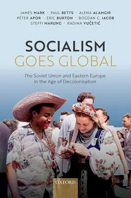 Socialism Goes Global : The Soviet Union and Eastern Europe in the Age of Decolonization - Socialism Goes Global: The Soviet Union and Eastern Europe in the Age of Decolonisation