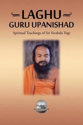 Laghu Guru Upanishad : Les enseignements spirituels de Sri Sivabala Yogi - Laghu Guru Upanishad: Spiritual Teachings of Sri Sivabala Yogi