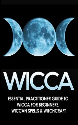 Wicca : Guide essentiel du praticien de la Wicca pour les débutants, les sorts et la sorcellerie Wiccan - Wicca: Essential Practitioner's Guide to Wicca For Beginner's, Wiccan Spells & Witchcraft