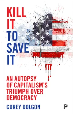 Tuer pour sauver : Une autopsie du triomphe du capitalisme sur la démocratie - Kill It to Save It: An Autopsy of Capitalism's Triumph Over Democracy