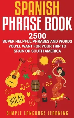 Spanish Phrase Book : 2500 phrases et mots super utiles pour votre voyage en Espagne ou en Amérique du Sud. - Spanish Phrase Book: 2500 Super Helpful Phrases and Words You'll Want for Your Trip to Spain or South America