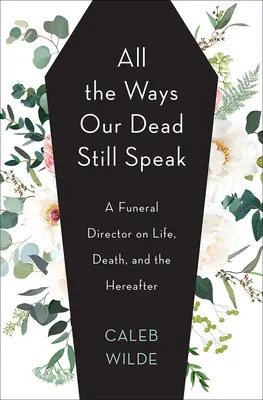 Toutes les façons dont nos morts parlent encore : Un directeur de pompes funèbres sur la vie, la mort et l'au-delà - All the Ways Our Dead Still Speak: A Funeral Director on Life, Death, and the Hereafter