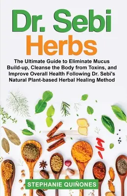 Dr. Sebi Herbs : Le guide ultime pour éliminer l'accumulation de mucus, nettoyer le corps des toxines et améliorer la santé globale. - Dr. Sebi Herbs: The Ultimate Guide to Eliminate Mucus Build-up, Cleanse the Body from Toxins, and Improve Overall Health Following Dr.