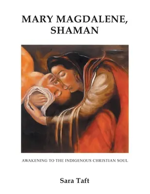 Marie Madeleine, chamane : L'éveil à l'âme chrétienne indigène - Mary Magdalene, Shaman: Awakening To The Indigenous Christian Soul