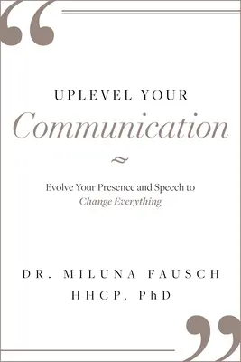 Améliorez votre communication : Faire évoluer votre présence et votre discours pour tout changer - Uplevel Your Communication: Evolve Your Presence and Speech to Change Everything