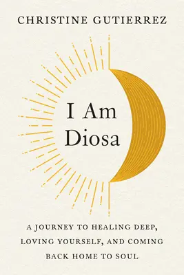 Je suis Diosa : Un voyage vers la guérison profonde, l'amour de soi et le retour à la maison de l'âme - I Am Diosa: A Journey to Healing Deep, Loving Yourself, and Coming Back Home to Soul