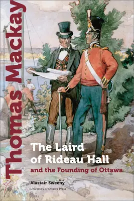 Thomas MacKay : Le laird de Rideau Hall et la fondation d'Ottawa - Thomas MacKay: The Laird of Rideau Hall and the Founding of Ottawa