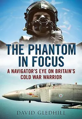 Phantom in Focus - Le regard d'un navigateur sur le guerrier britannique de la guerre froide - Phantom in Focus - A Navigator's Eye on Britain's Cold War Warrior