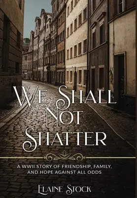 Nous ne nous briserons pas : Une histoire d'amitié, de famille et d'espoir contre vents et marées. - We Shall Not Shatter: A WWII Story of friendship, family, and hope against all odds