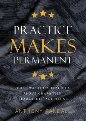 La pratique rend permanent : Ce que les guerriers nous apprennent sur le caractère, le leadership et la confiance - Practice Makes Permanent: What Warriors Teach Us About Character, Leadership, and Trust