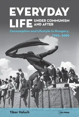 La vie quotidienne sous le communisme et après : Mode de vie et consommation en Hongrie, 1945-2000 - Everyday Life Under Communism and After: Lifestyle and Consumption in Hungary, 1945-2000