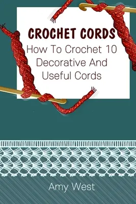 Crochet Cords : Comment crocheter 10 cordons décoratifs et utiles : (Points de Crochet, Modèles de Crochet, Accessoires de Crochet) - Crochet Cords: How To Crochet 10 Decorative And Useful Cords: (Crochet Stitches, Crochet Patterns, Crochet Accessories)