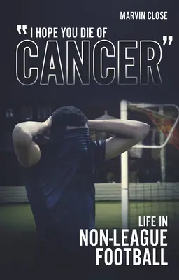 J'espère que vous mourrez du cancer : La vie dans le football de non-ligue - ''Hope You Die of Cancer: Life in Non-League Football