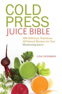La Bible du jus pressé à froid : 300 recettes délicieuses, nutritives et entièrement naturelles pour votre presse-agrumes. - Cold Press Juice Bible: 300 Delicious, Nutritious, All-Natural Recipes for Your Masticating Juicer