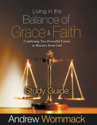 Vivre dans l'équilibre de la grâce et de la foi Guide d'étude : Combiner deux forces puissantes pour recevoir de Dieu - Living in the Balance of Grace and Faith Study Guide: Combining Two Powerful Forces to Receive from God