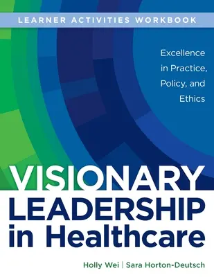 LIVRE DE TRAVAIL pour Visionary Leadership in Healthcare (cahier d'activités de l'apprenant) : Excellence dans la pratique, les politiques et l'éthique - WORKBOOK for Visionary Leadership in Healthcare (Learner Activities Workbook): Excellence in Practice, Policy, and Ethics