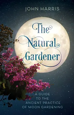 Le jardinier naturel : Un guide de l'ancienne pratique du jardinage lunaire - The Natural Gardener: A Guide to the Ancient Practice of Moon Gardening