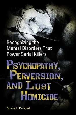 Psychopathie, perversion et homicide par désir : Reconnaître les troubles mentaux qui alimentent les tueurs en série - Psychopathy, Perversion, and Lust Homicide: Recognizing the Mental Disorders That Power Serial Killers