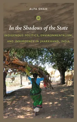 Dans l'ombre de l'État : Politique indigène, environnementalisme et insurrection au Jharkhand, Inde - In the Shadows of the State: Indigenous Politics, Environmentalism, and Insurgency in Jharkhand, India