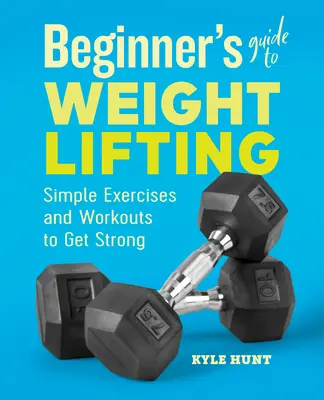 Guide de l'haltérophilie pour les débutants : Exercices simples et séances d'entraînement pour devenir fort - Beginner's Guide to Weight Lifting: Simple Exercises and Workouts to Get Strong