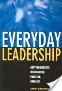 Le leadership au quotidien : Obtenir des résultats dans les affaires, la politique et la vie - Everyday Leadership: Getting Results in Business, Politics, and Life