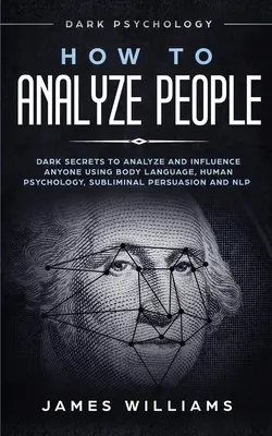 Comment analyser les gens : Psychologie noire - Secrets noirs pour analyser et influencer n'importe qui en utilisant le langage corporel, la psychologie humaine, la persuasion subliminale, etc. - How to Analyze People: Dark Psychology - Dark Secrets to Analyze and Influence Anyone Using Body Language, Human Psychology, Subliminal Persu