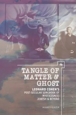 Tangle of Matter & Ghost : Leonard Cohen's Post-Secular Songbook of Mysticism(s) Jewish & Beyond (Enchevêtrement de matière et de fantômes : le livre de chansons post-séculaires de Leonard Cohen sur le mysticisme juif et au-delà) - Tangle of Matter & Ghost: Leonard Cohen's Post-Secular Songbook of Mysticism(s) Jewish & Beyond