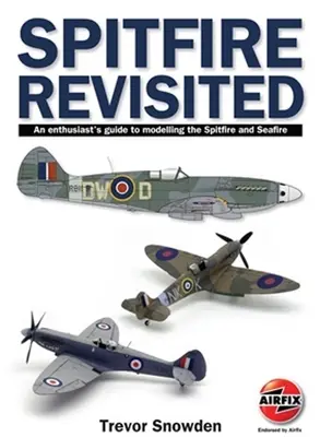 Spitfire Revisited : Un guide de modélisation du Spitfire et du Seafire à l'usage des passionnés - Spitfire Revisited: An Enthusiast's Guide to Modelling the Spitfire and Seafire