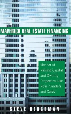 Maverick Real Estate Financing : L'art de lever des fonds et de posséder des biens immobiliers comme Ross, Sanders et Carey - Maverick Real Estate Financing: The Art of Raising Capital and Owning Properties Like Ross, Sanders and Carey