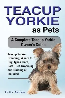 Teacup Yorkie as Pets : L'élevage du Teacup Yorkie, où l'acheter, les types, les soins, les coûts, l'alimentation, le toilettage et le dressage. Un Yorkie Teacup complet - Teacup Yorkie as Pets: Teacup Yorkie Breeding, Where to Buy, Types, Care, Cost, Diet, Grooming, and Training all Included. A Complete Teacup