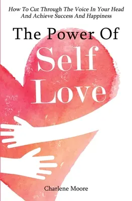 Le pouvoir de l'amour de soi : Comment couper court à la voix dans votre tête et atteindre le succès et le bonheur - The Power Of Self-Love: How To Cut Through The Voice In Your Head And Achieve Success And Happiness