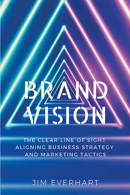 La vision de la marque : La ligne de mire qui aligne la stratégie d'entreprise et les tactiques de marketing - Brand Vision: The Clear Line of Sight Aligning Business Strategy and Marketing Tactics