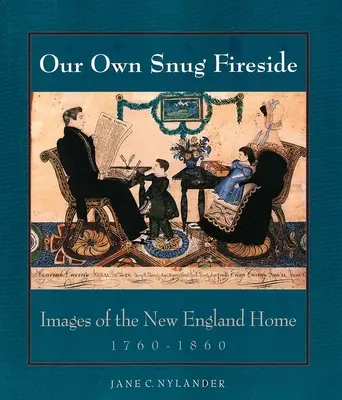 Our Own Snug Fireside : Images of the New England Home, 1760-1860 (en anglais) - Our Own Snug Fireside: Images of the New England Home, 1760-1860