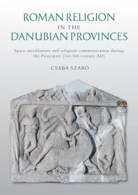 La religion romaine dans les provinces danubiennes : Sacralisation de l'espace et communication religieuse sous le Principat (Ier-IIIe siècle après J.-C.) - Roman Religion in the Danubian Provinces: Space Sacralisation and Religious Communication During the Principate (1st-3rd Century Ad)