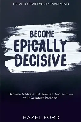 Comment s'approprier son propre esprit : Devenez épiquement décisif - Devenez maître de vous-même et réalisez votre plus grand potentiel - How To Own Your Own Mind: Become Epically Decisive - Become A Master Of Yourself And Achieve Your Greatest Potential