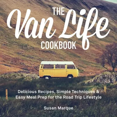 The Van Life Cookbook : Recettes délicieuses, techniques simples et préparation facile des repas pour le style de vie du voyageur. - The Van Life Cookbook: Delicious Recipes, Simple Techniques and Easy Meal Prep for the Road Trip Lifestyle