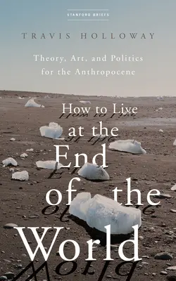 Comment vivre à la fin du monde : Théorie, art et politique pour l'anthropocène - How to Live at the End of the World: Theory, Art, and Politics for the Anthropocene