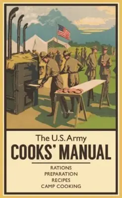 Le manuel des cuisiniers de l'armée américaine : Rations, préparation, recettes, cuisine de camp - The U.S. Army Cooks' Manual: Rations, Preparation, Recipes, Camp Cooking